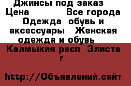 Джинсы под заказ. › Цена ­ 1 400 - Все города Одежда, обувь и аксессуары » Женская одежда и обувь   . Калмыкия респ.,Элиста г.